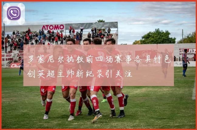 罗塞尼尔执教前四场赛事各具特色创英超主帅新纪录引关注