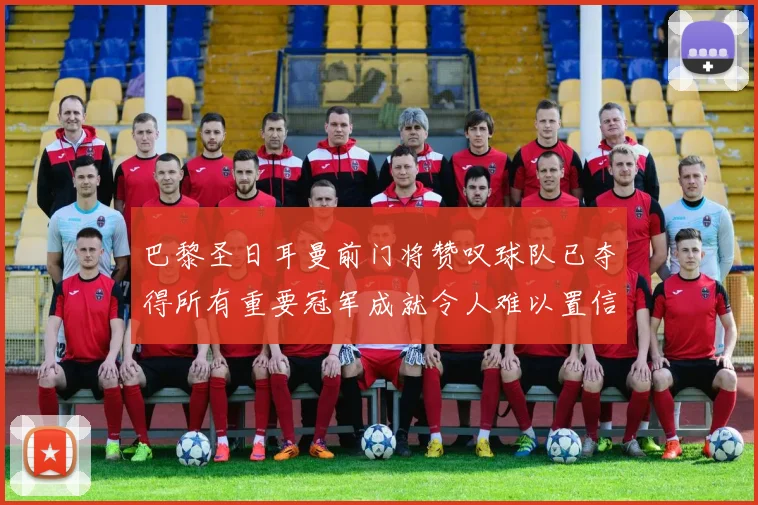 巴黎圣日耳曼前门将赞叹球队已夺得所有重要冠军成就令人难以置信