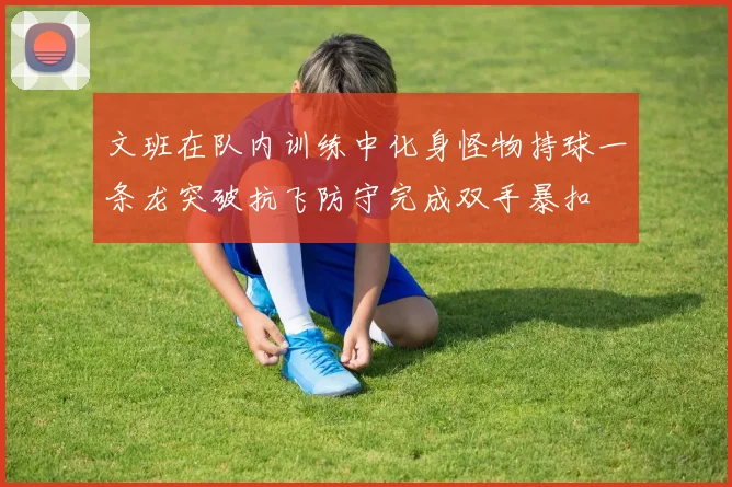 文班在队内训练中化身怪物持球一条龙突破抗飞防守完成双手暴扣