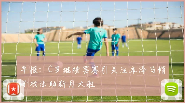 早报：C罗继续罢赛引关注本泽马帽子戏法助新月大胜