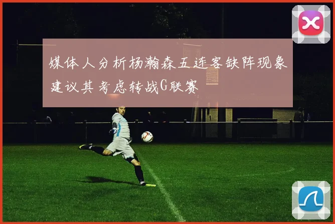 媒体人分析杨瀚森五连客缺阵现象建议其考虑转战G联赛