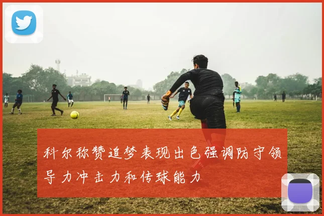 科尔称赞追梦表现出色强调防守领导力冲击力和传球能力