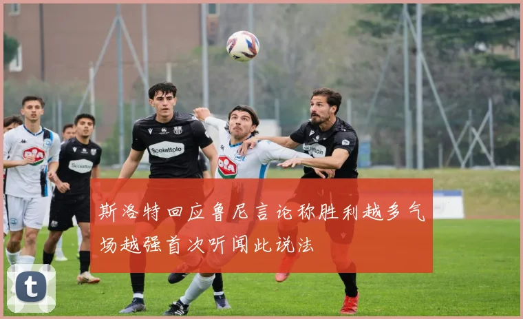 斯洛特回应鲁尼言论称胜利越多气场越强首次听闻此说法