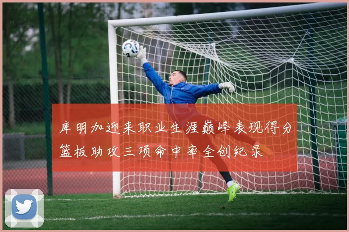 库明加迎来职业生涯巅峰表现得分篮板助攻三项命中率全创纪录