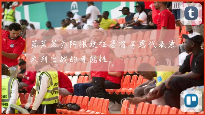 苏莱若无阿根廷征召将考虑代表意大利出战的可能性