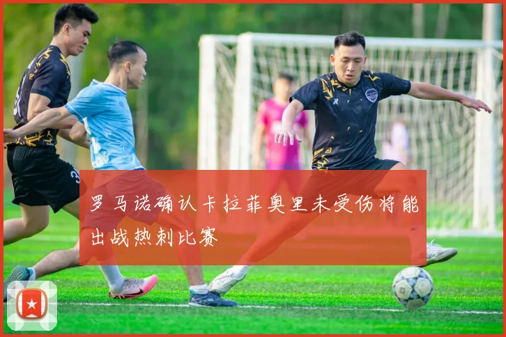 罗马诺确认卡拉菲奥里未受伤将能出战热刺比赛
