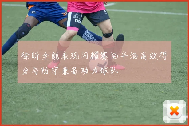 徐昕全能表现闪耀赛场半场高效得分与防守兼备助力球队