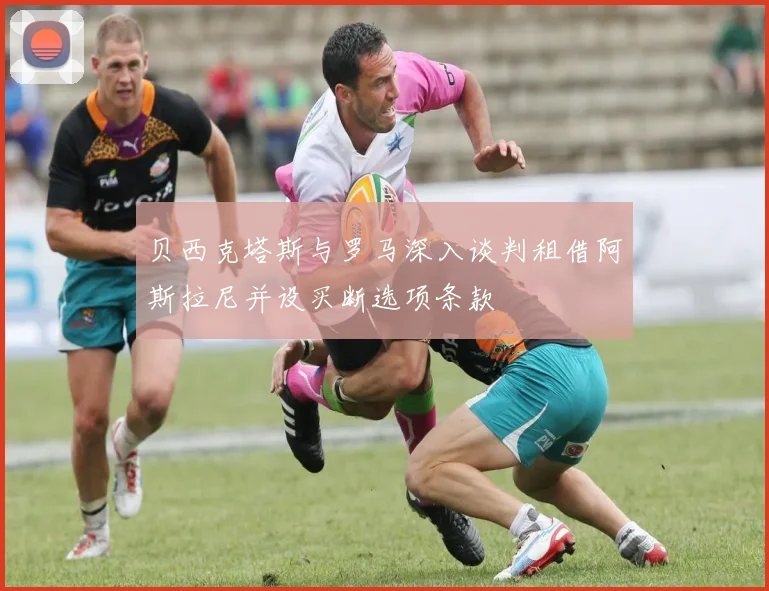 贝西克塔斯与罗马深入谈判租借阿斯拉尼并设买断选项条款