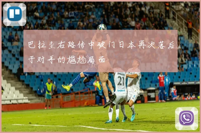 巴拉圭右路传中破门日本再次落后于对手的尴尬局面