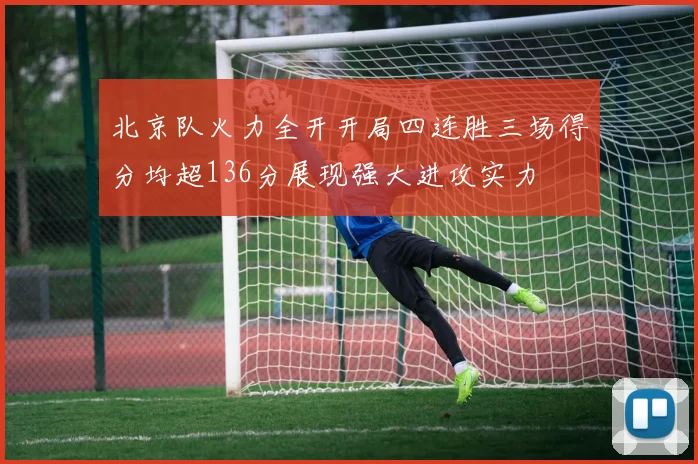 北京队火力全开开局四连胜三场得分均超136分展现强大进攻实力