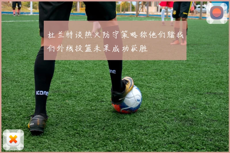 杜兰特谈热火防守策略称他们赌我们外线投篮未果成功获胜