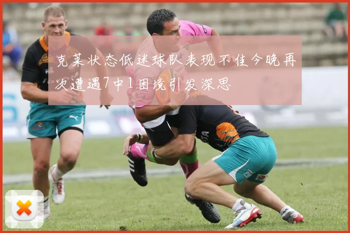 克莱状态低迷球队表现不佳今晚再次遭遇7中1困境引发深思
