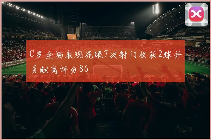 C罗全场表现亮眼7次射门收获2球并贡献高评分86