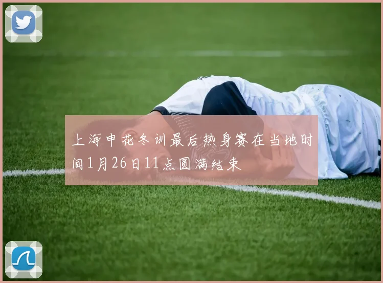 上海申花冬训最后热身赛在当地时间1月26日11点圆满结束