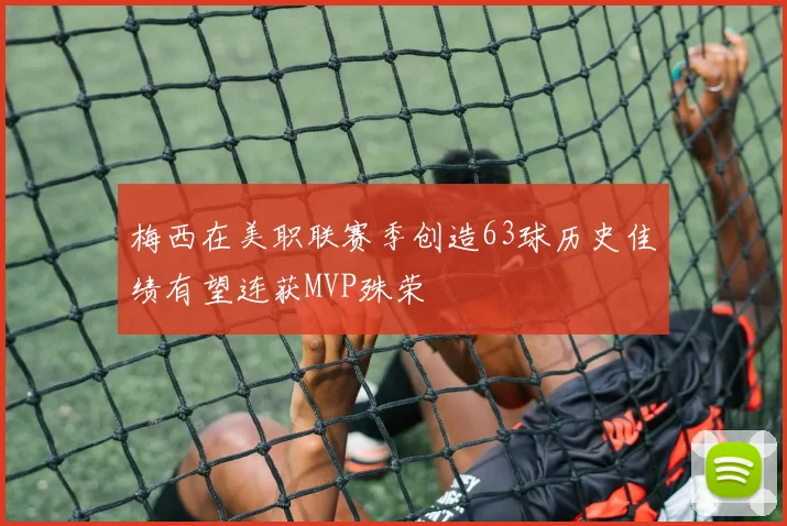 梅西在美职联赛季创造63球历史佳绩有望连获MVP殊荣