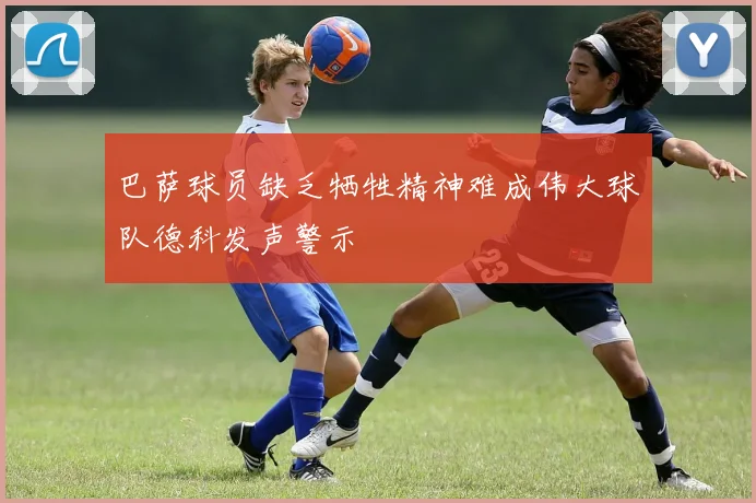巴萨球员缺乏牺牲精神难成伟大球队德科发声警示