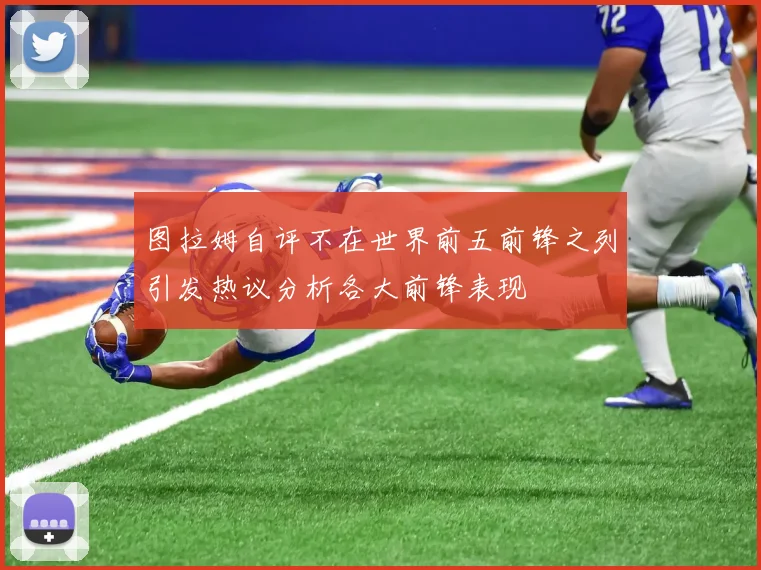 图拉姆自评不在世界前五前锋之列引发热议分析各大前锋表现