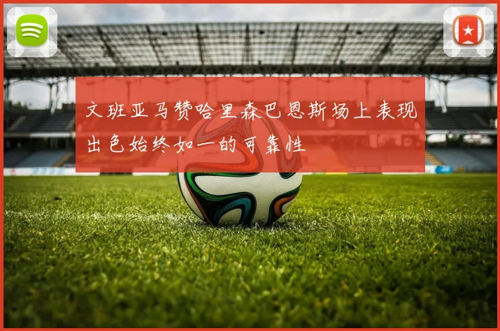 文班亚马赞哈里森巴恩斯场上表现出色始终如一的可靠性