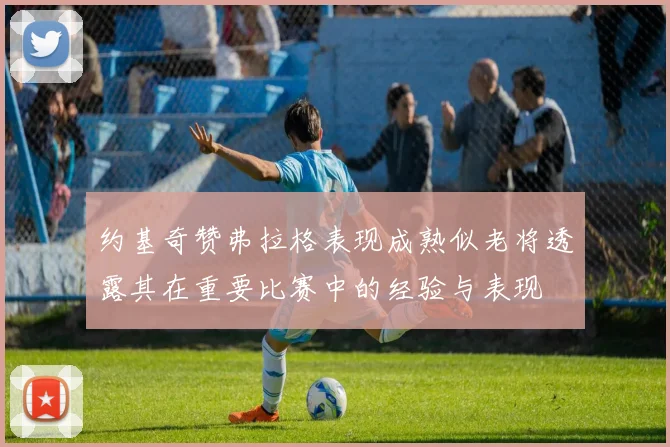 约基奇赞弗拉格表现成熟似老将透露其在重要比赛中的经验与表现