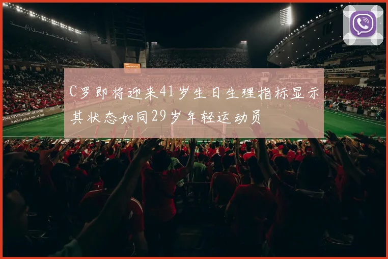 C罗即将迎来41岁生日生理指标显示其状态如同29岁年轻运动员