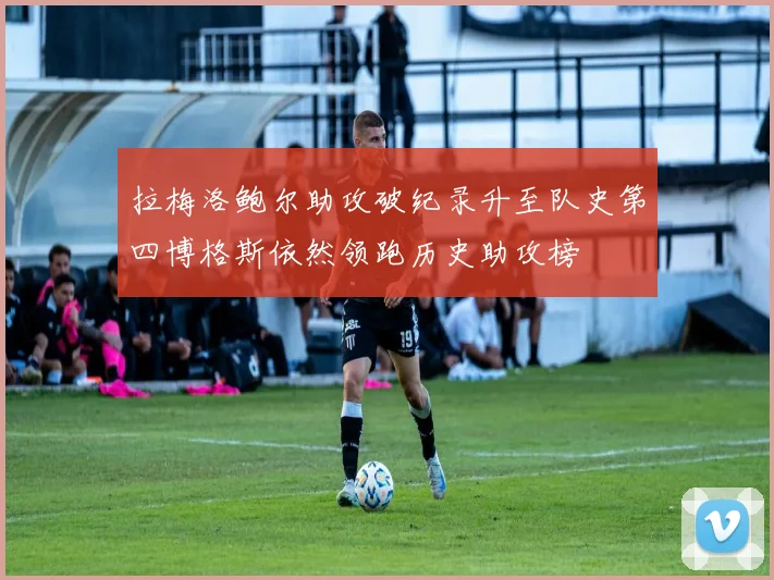 拉梅洛鲍尔助攻破纪录升至队史第四博格斯依然领跑历史助攻榜