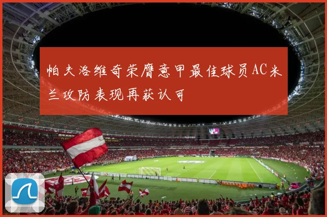 帕夫洛维奇荣膺意甲最佳球员AC米兰攻防表现再获认可