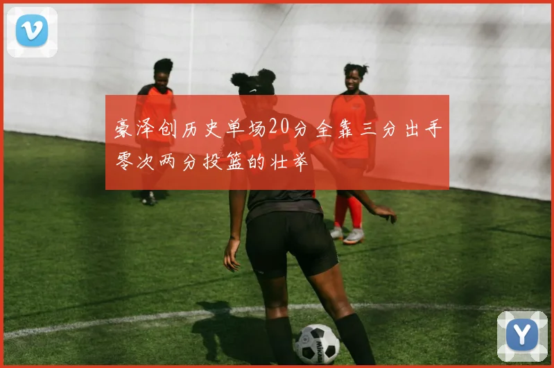 豪泽创历史单场20分全靠三分出手零次两分投篮的壮举