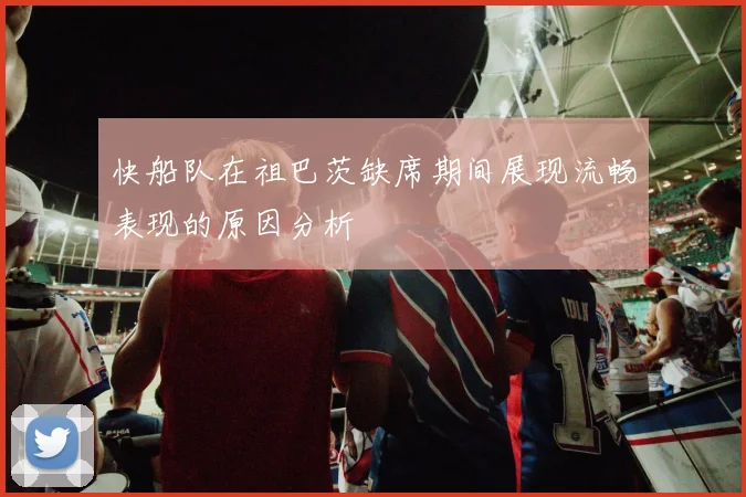 快船队在祖巴茨缺席期间展现流畅表现的原因分析