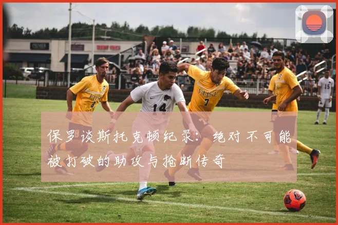 保罗谈斯托克顿纪录：绝对不可能被打破的助攻与抢断传奇