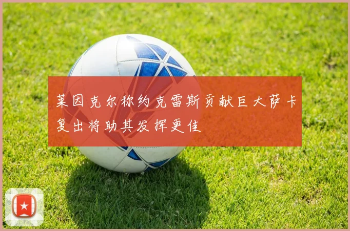 莱因克尔称约克雷斯贡献巨大萨卡复出将助其发挥更佳