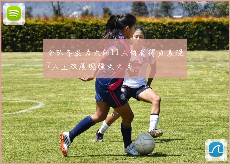全队齐发力太阳11人均有得分表现7人上双展现强大火力