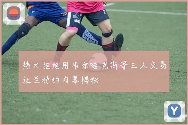 热火拒绝用韦尔哈克斯等三人交易杜兰特的内幕揭秘