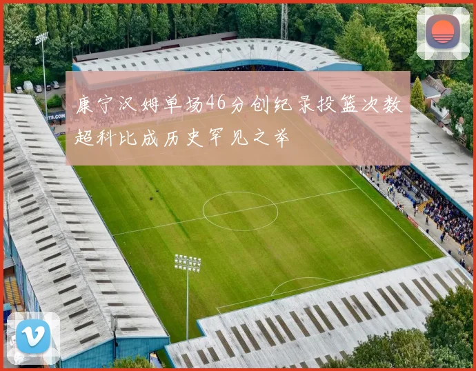 康宁汉姆单场46分创纪录投篮次数超科比成历史罕见之举