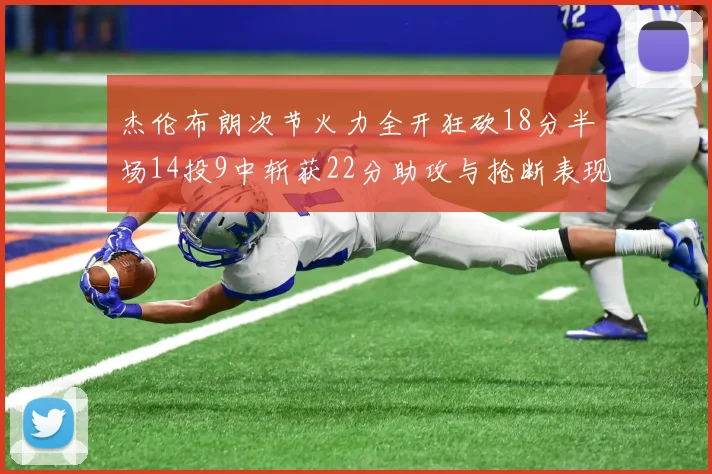杰伦布朗次节火力全开狂砍18分半场14投9中斩获22分助攻与抢断表现出色