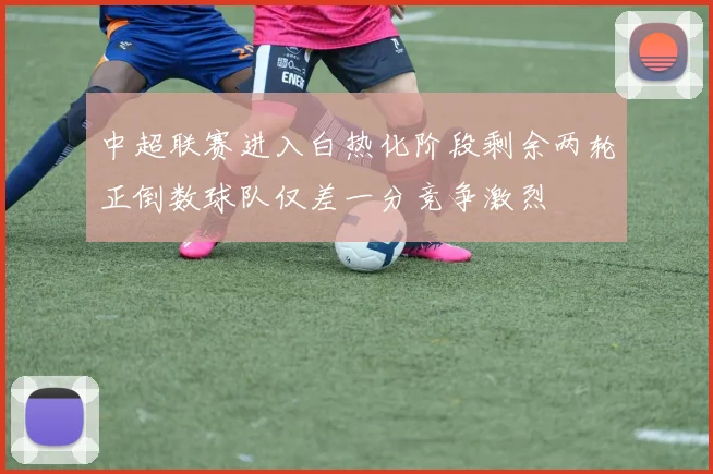 中超联赛进入白热化阶段剩余两轮正倒数球队仅差一分竞争激烈