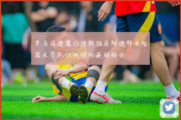 罗马诺透露门德斯推荐阿德耶米给国米等队但他倾向英超转会