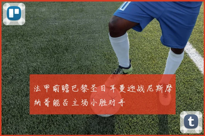 法甲前瞻巴黎圣日耳曼迎战尼斯摩纳哥能否主场小胜对手