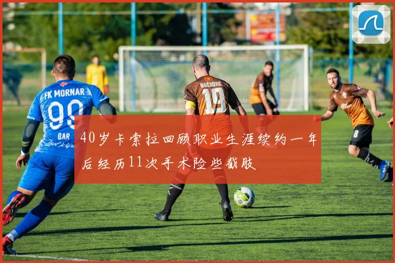 40岁卡索拉回顾职业生涯续约一年后经历11次手术险些截肢