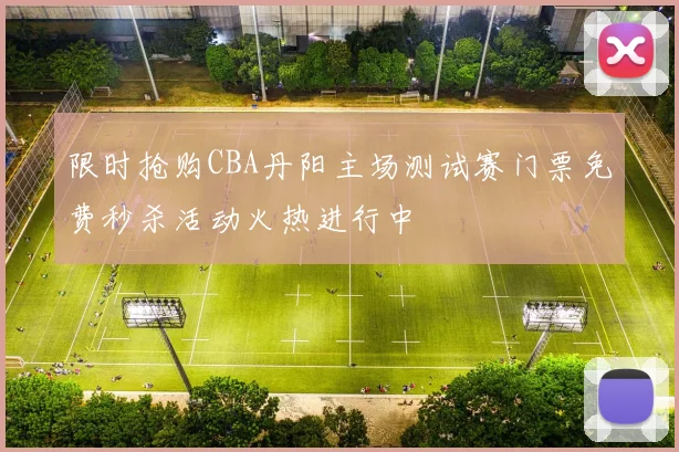 限时抢购CBA丹阳主场测试赛门票免费秒杀活动火热进行中