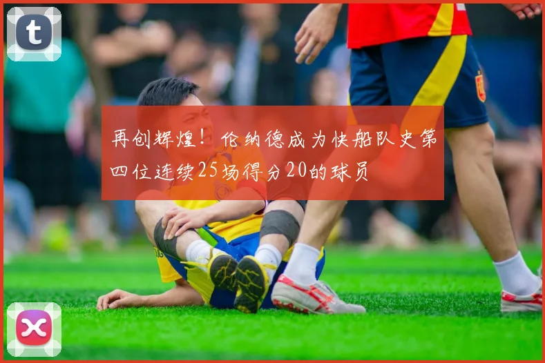 再创辉煌！伦纳德成为快船队史第四位连续25场得分20的球员