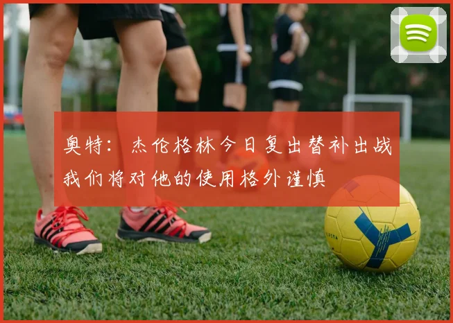 奥特：杰伦格林今日复出替补出战我们将对他的使用格外谨慎