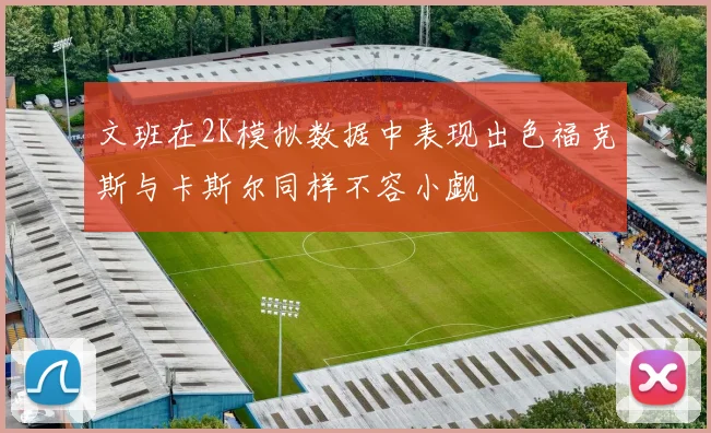 文班在2K模拟数据中表现出色福克斯与卡斯尔同样不容小觑