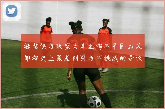 键盘侠与狼蜜为库里鸣不平卧龙凤雏称史上最差判罚与不挑战的争议