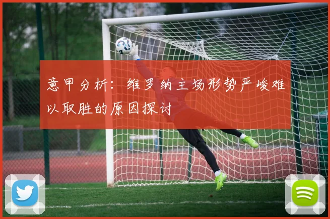 意甲分析：维罗纳主场形势严峻难以取胜的原因探讨