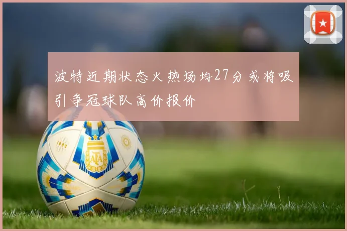 波特近期状态火热场均27分或将吸引争冠球队高价报价