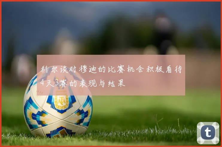 科尔谈对穆迪的比赛机会积极看待4天3赛的表现与结果