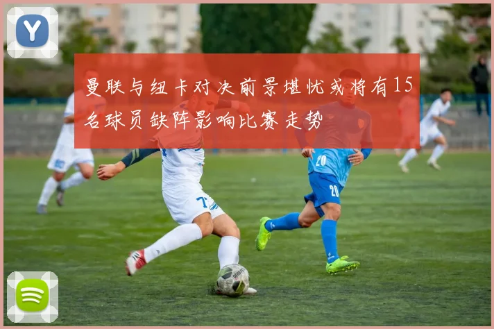 曼联与纽卡对决前景堪忧或将有15名球员缺阵影响比赛走势