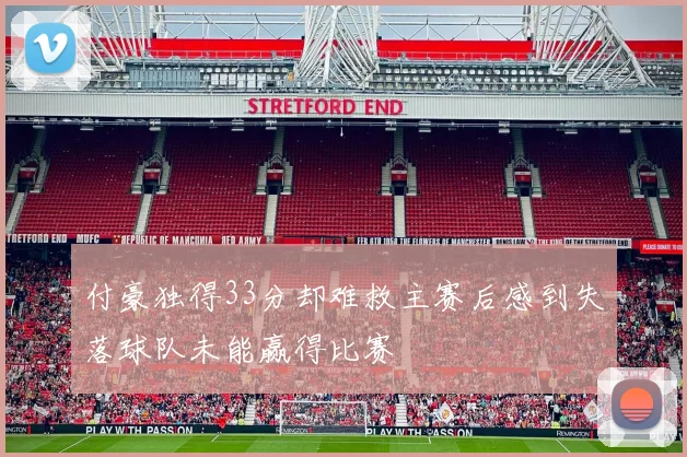 付豪独得33分却难救主赛后感到失落球队未能赢得比赛